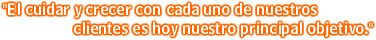 "El cuidar y crecer con cada uno de nuestros clientes es hoy nuestro principal objetivo."